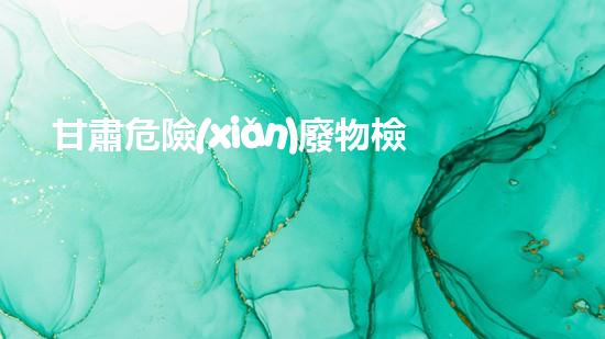 甘肅危險(xiǎn)廢物檢測公司電話：保障環(huán)境安全，撥打一通電話，讓廢物無處藏身！